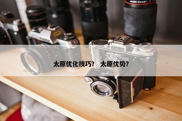 太原优化技巧？ 太原优势？