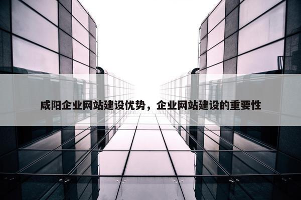 咸阳企业网站建设优势，企业网站建设的重要性