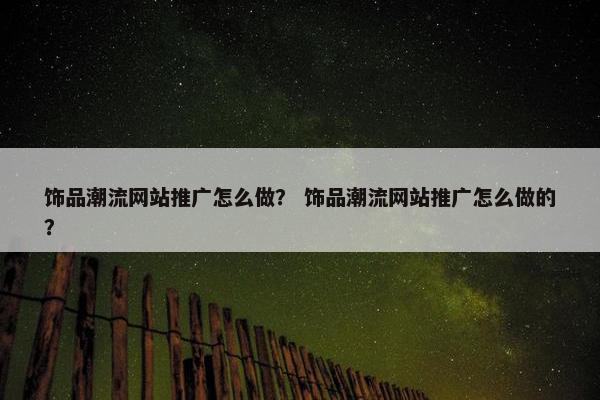 饰品潮流网站推广怎么做？ 饰品潮流网站推广怎么做的？