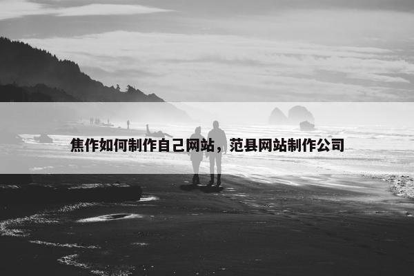 焦作如何制作自己网站，范县网站制作公司