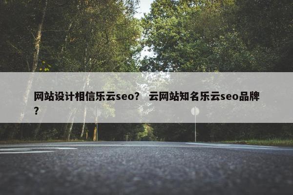 网站设计相信乐云seo？ 云网站知名乐云seo品牌？