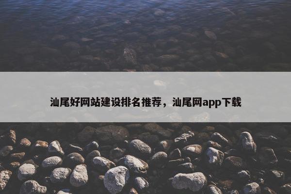 汕尾好网站建设排名推荐，汕尾网app下载