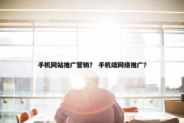 手机网站推广营销？ 手机端网络推广？
