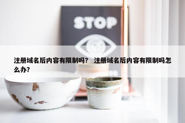 注册域名后内容有限制吗？ 注册域名后内容有限制吗怎么办？