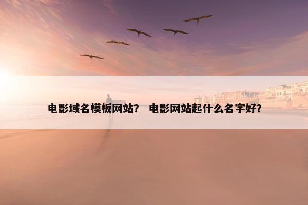 电影域名模板网站？ 电影网站起什么名字好？