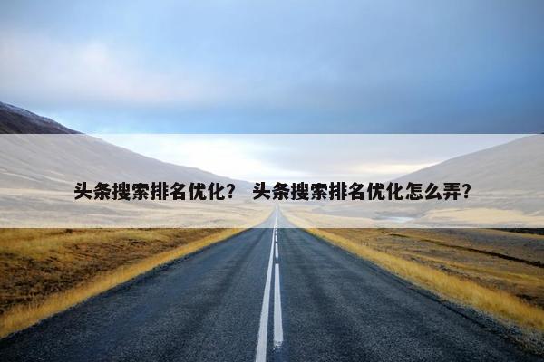 头条搜索排名优化？ 头条搜索排名优化怎么弄？