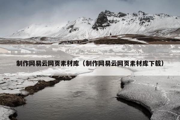 制作网易云网页素材库（制作网易云网页素材库下载）