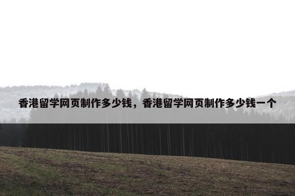 香港留学网页制作多少钱，香港留学网页制作多少钱一个