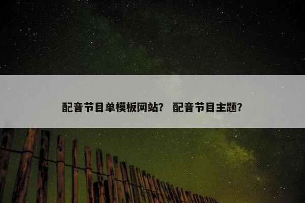配音节目单模板网站？ 配音节目主题？