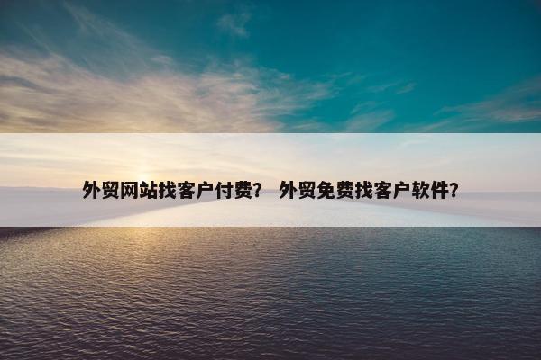 外贸网站找客户付费？ 外贸免费找客户软件？