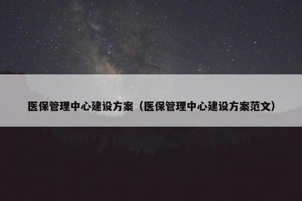 医保管理中心建设方案（医保管理中心建设方案范文）