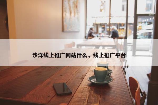 沙洋线上推广网站什么，线上推广平台