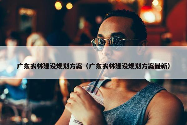 广东农林建设规划方案（广东农林建设规划方案最新）
