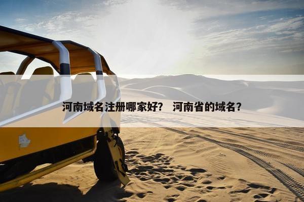 河南域名注册哪家好？ 河南省的域名？