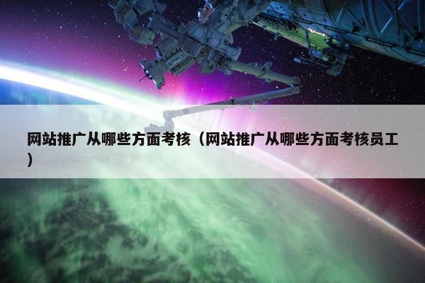 网站推广从哪些方面考核（网站推广从哪些方面考核员工）