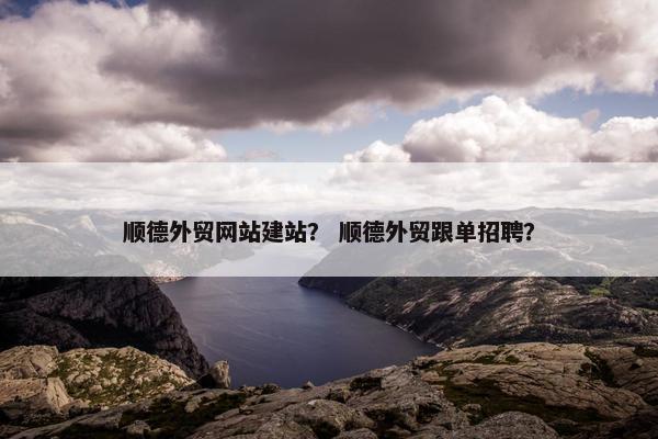 顺德外贸网站建站？ 顺德外贸跟单招聘？