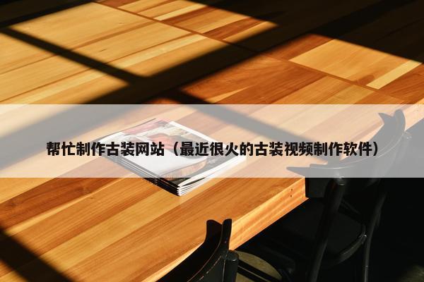 帮忙制作古装网站（最近很火的古装视频制作软件）