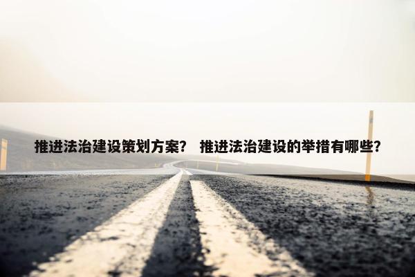推进法治建设策划方案？ 推进法治建设的举措有哪些？