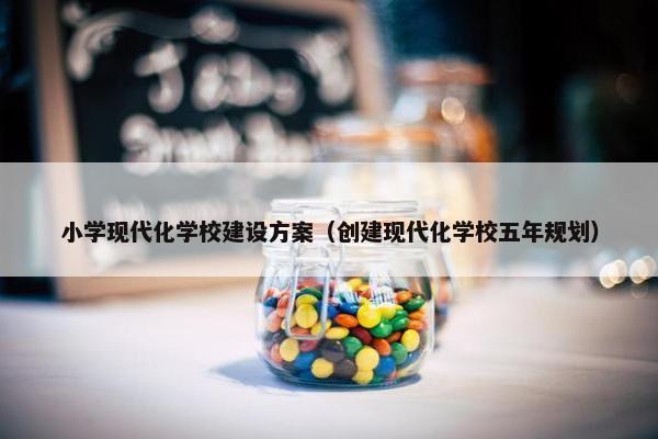 小学现代化学校建设方案（创建现代化学校五年规划）