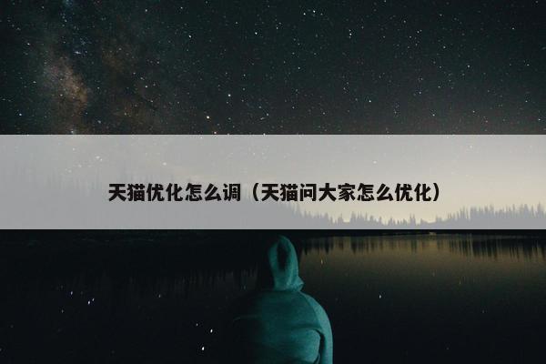 天猫优化怎么调（天猫问大家怎么优化）