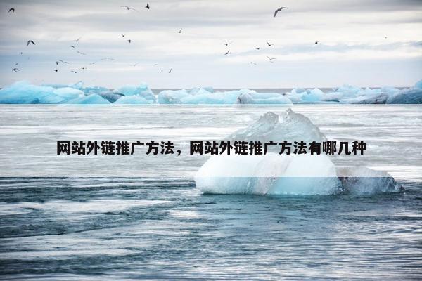 网站外链推广方法，网站外链推广方法有哪几种