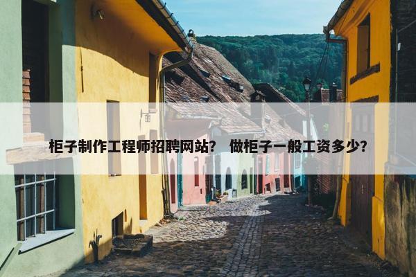柜子制作工程师招聘网站？ 做柜子一般工资多少？