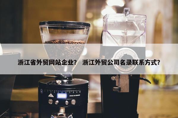 浙江省外贸网站企业？ 浙江外贸公司名录联系方式？