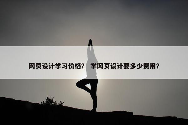 网页设计学习价格？ 学网页设计要多少费用？