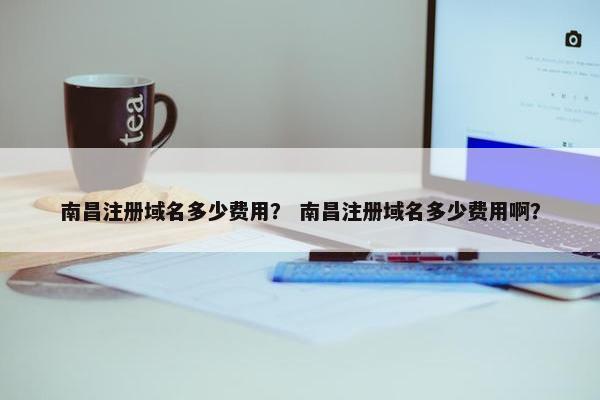 南昌注册域名多少费用？ 南昌注册域名多少费用啊？