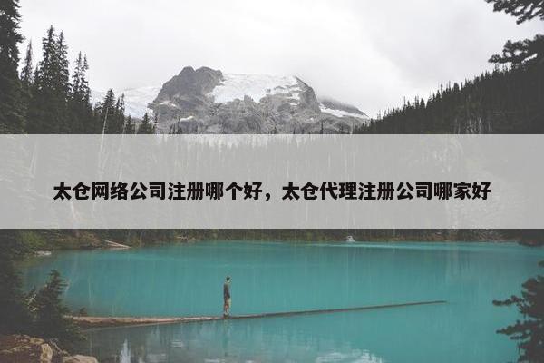 太仓网络公司注册哪个好，太仓代理注册公司哪家好