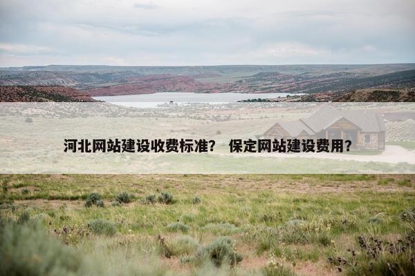 河北网站建设收费标准？ 保定网站建设费用？