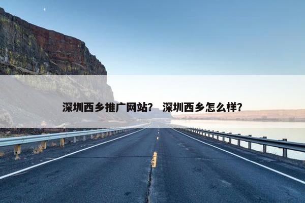深圳西乡推广网站？ 深圳西乡怎么样？