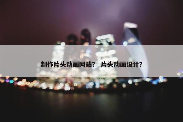 制作片头动画网站？ 片头动画设计？