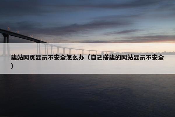 建站网页显示不安全怎么办（自己搭建的网站显示不安全）