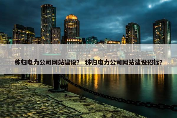 秭归电力公司网站建设？ 秭归电力公司网站建设招标？