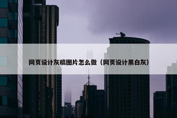 网页设计灰稿图片怎么做（网页设计黑白灰）