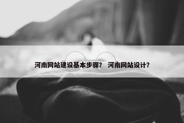 河南网站建设基本步骤？ 河南网站设计？