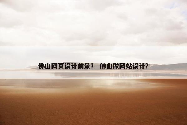 佛山网页设计前景？ 佛山做网站设计？