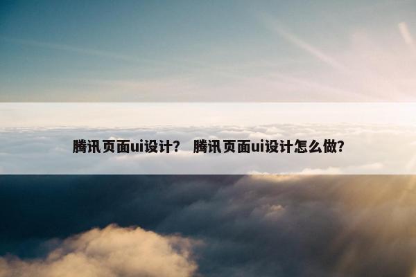 腾讯页面ui设计？ 腾讯页面ui设计怎么做？