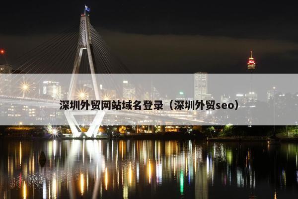 深圳外贸网站域名登录（深圳外贸seo）