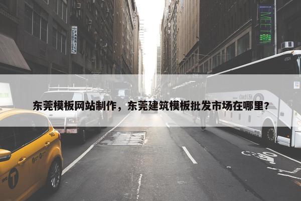 东莞模板网站制作，东莞建筑模板批发市场在哪里?