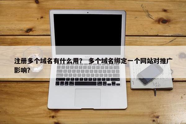 注册多个域名有什么用？ 多个域名绑定一个网站对推广影响？