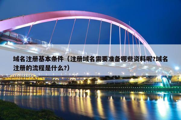 域名注册基本条件（注册域名需要准备哪些资料呢?域名注册的流程是什么?）