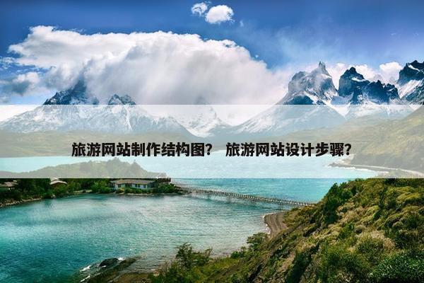 旅游网站制作结构图？ 旅游网站设计步骤？