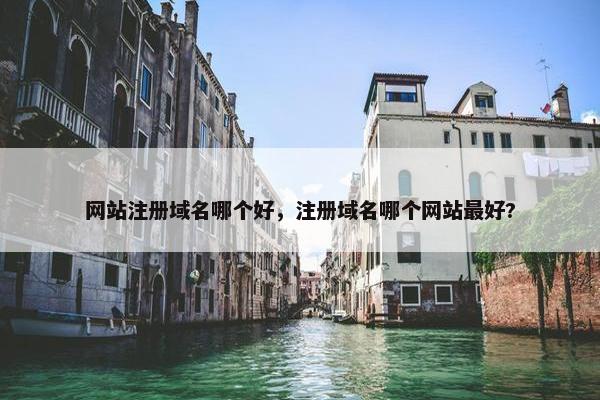 网站注册域名哪个好，注册域名哪个网站最好?