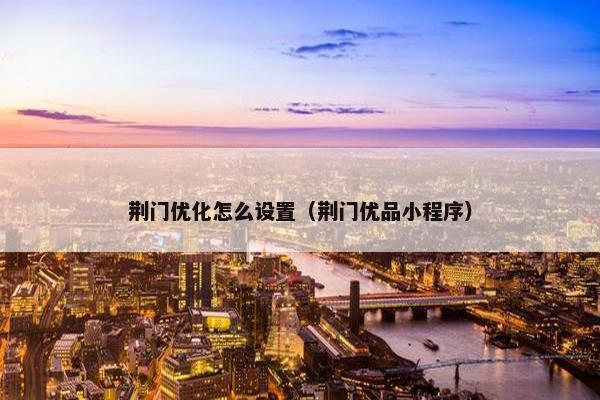 荆门优化怎么设置（荆门优品小程序）