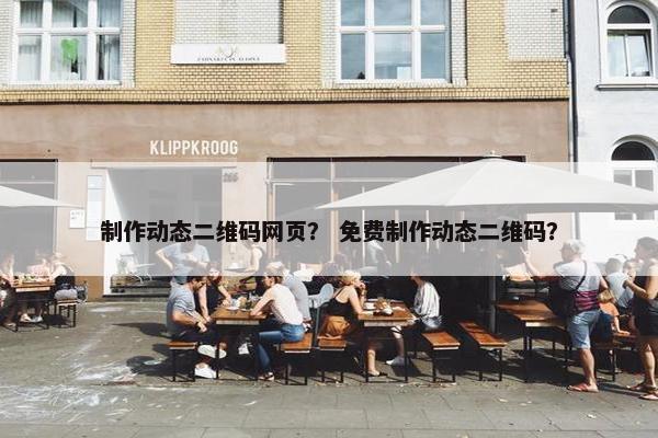 制作动态二维码网页？ 免费制作动态二维码？