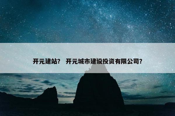 开元建站？ 开元城市建设投资有限公司？