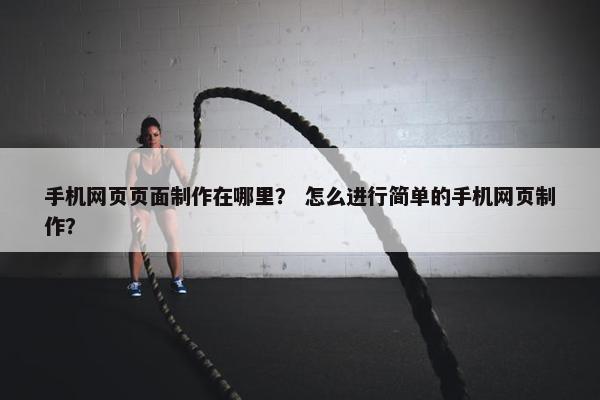 手机网页页面制作在哪里？ 怎么进行简单的手机网页制作？
