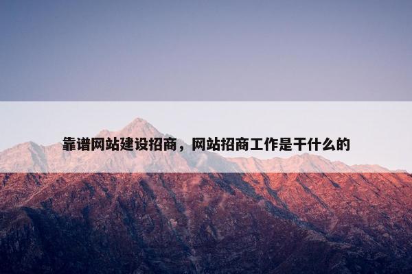 靠谱网站建设招商，网站招商工作是干什么的